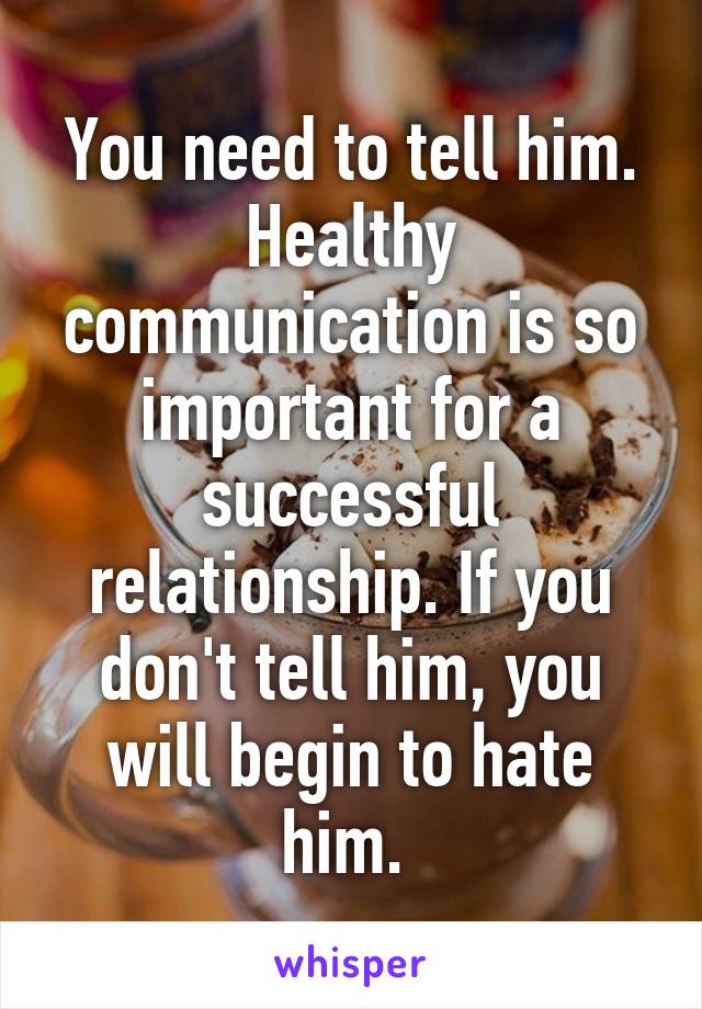 You need to tell him. Healthy communication is so important for a successful relationship. If you don't tell him, you will begin to hate him. 