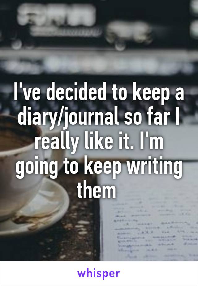 I've decided to keep a diary/journal so far I really like it. I'm going to keep writing them 