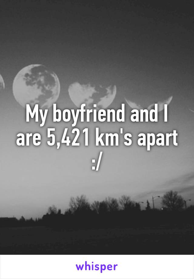 My boyfriend and I are 5,421 km's apart :/