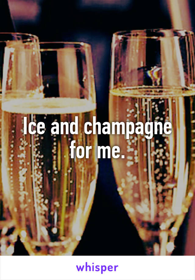 Ice and champagne for me.