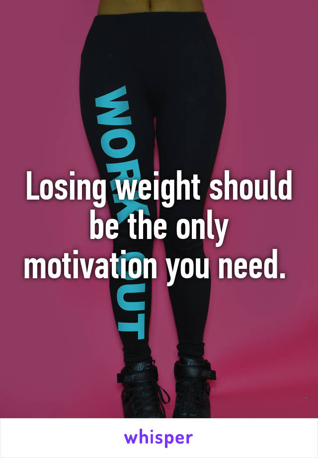 Losing weight should be the only motivation you need. 