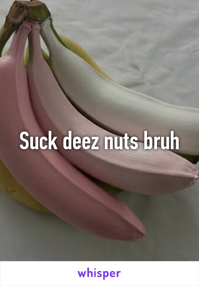 Suck deez nuts bruh