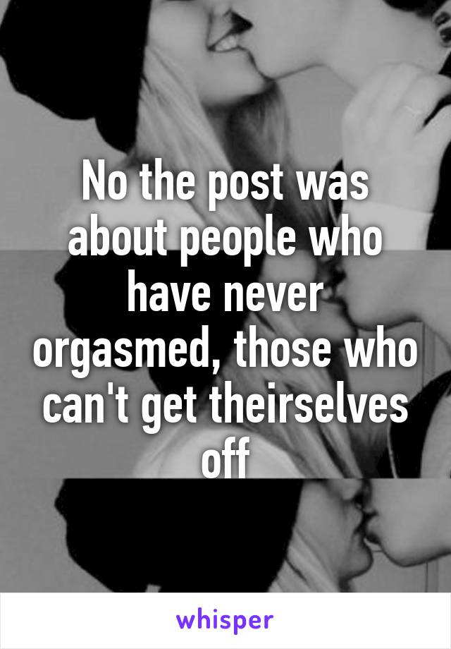 No the post was about people who have never orgasmed, those who can't get theirselves off