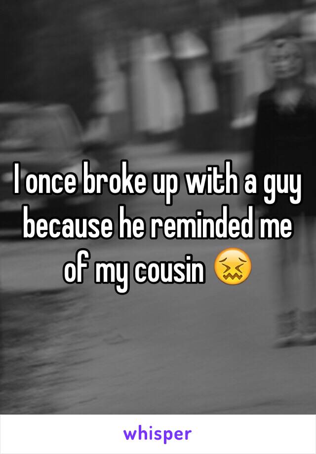 I once broke up with a guy because he reminded me of my cousin 😖