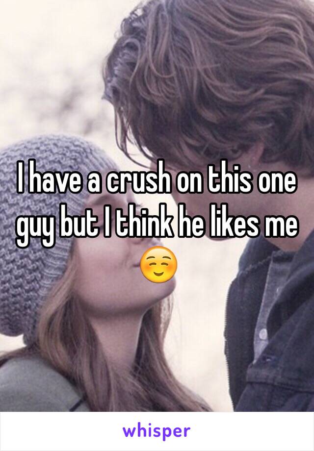 I have a crush on this one guy but I think he likes me ☺️