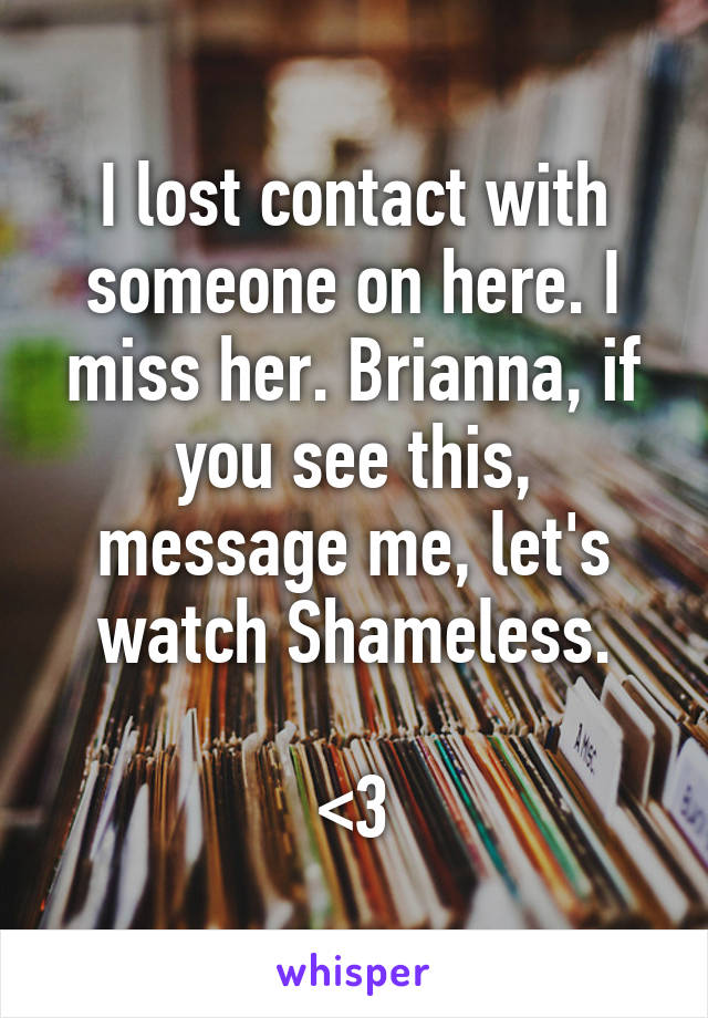 I lost contact with someone on here. I miss her. Brianna, if you see this, message me, let's watch Shameless.

<3