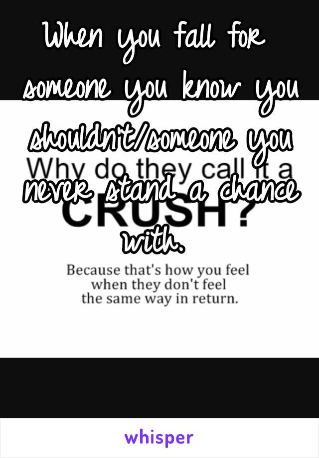 When you fall for someone you know you shouldn't/someone you never stand a chance with. 