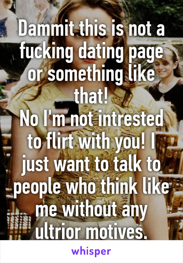 Dammit this is not a fucking dating page or something like that!
No I'm not intrested to flirt with you! I just want to talk to people who think like me without any ultrior motives.