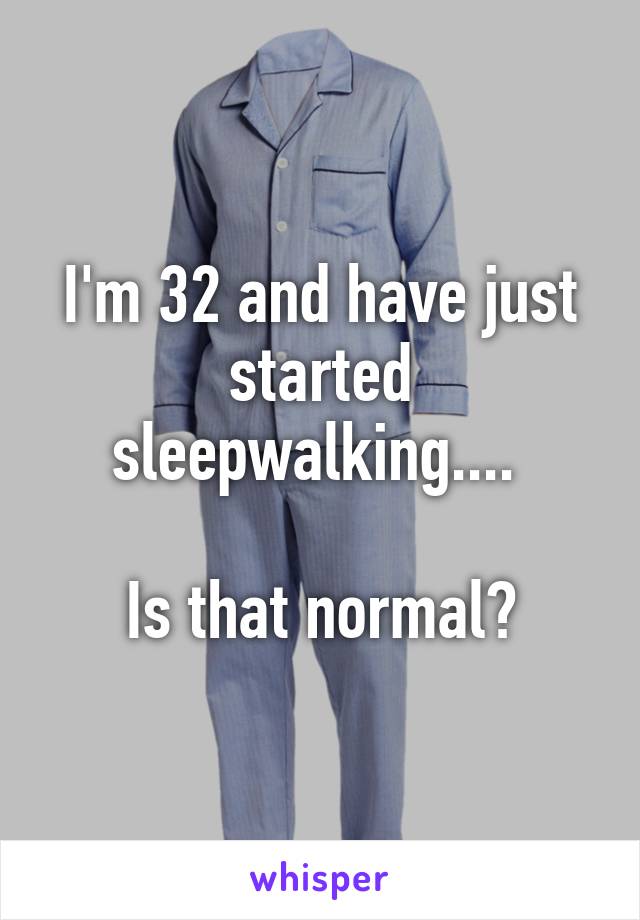 I'm 32 and have just started sleepwalking.... 

Is that normal?