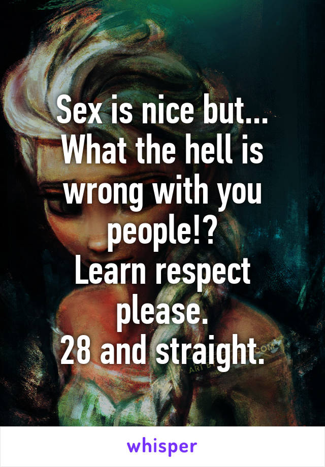 Sex is nice but...
What the hell is wrong with you people!?
Learn respect please.
28 and straight.