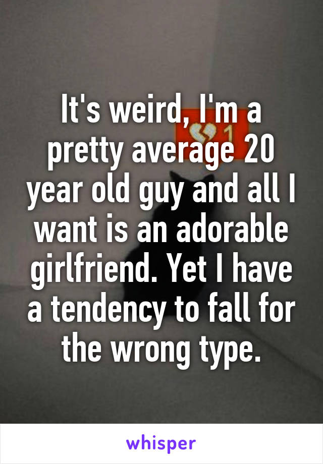 It's weird, I'm a pretty average 20 year old guy and all I want is an adorable girlfriend. Yet I have a tendency to fall for the wrong type.