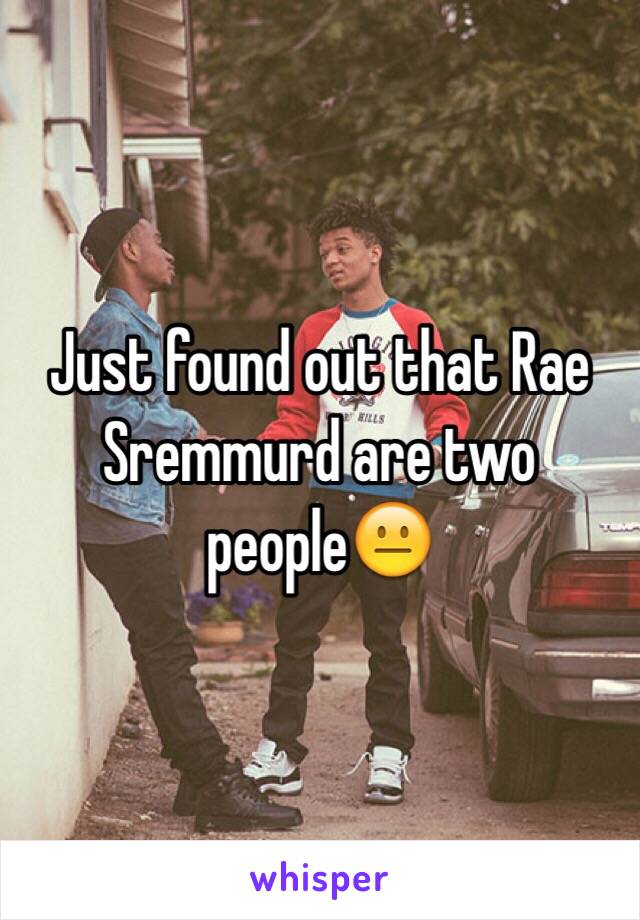 Just found out that Rae Sremmurd are two people😐