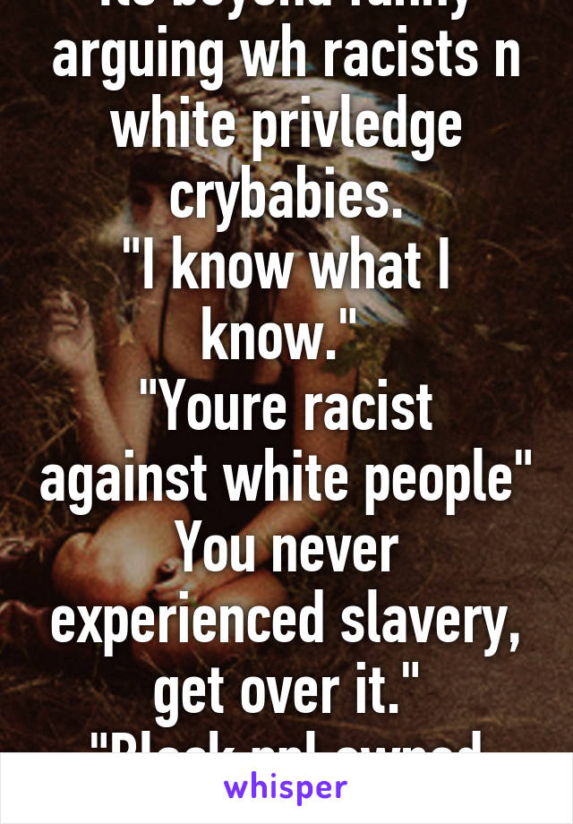 Its beyond funny arguing wh racists n white privledge crybabies.
"I know what I know." 
"Youre racist against white people"
You never experienced slavery, get over it."
"Black ppl owned white slaves"