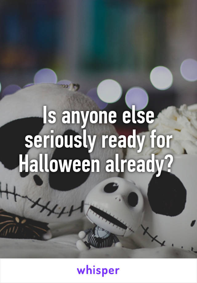 Is anyone else seriously ready for Halloween already? 