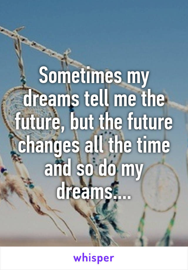 Sometimes my dreams tell me the future, but the future changes all the time and so do my dreams....