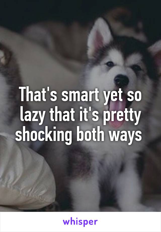 That's smart yet so lazy that it's pretty shocking both ways 