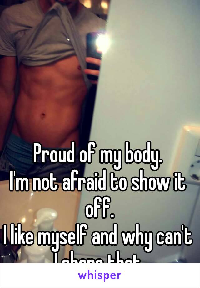 Proud of my body.
I'm not afraid to show it off.
I like myself and why can't I share that 