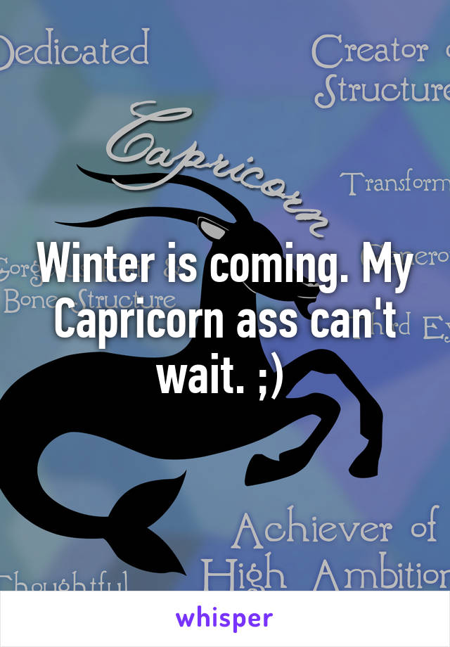 Winter is coming. My Capricorn ass can't wait. ;) 