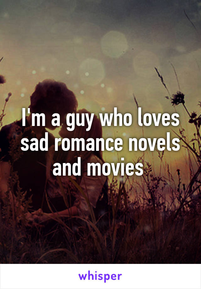 I'm a guy who loves sad romance novels and movies 