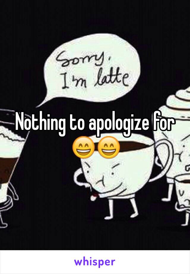 Nothing to apologize for 😄😄