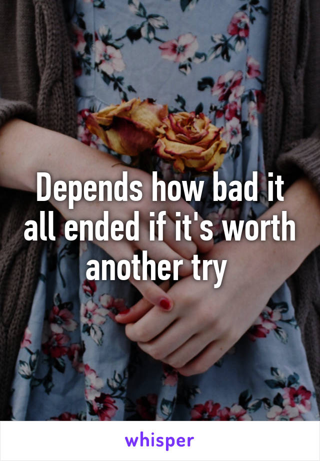 Depends how bad it all ended if it's worth another try 