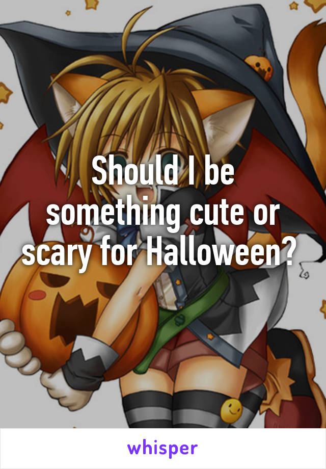 Should I be something cute or scary for Halloween? 
