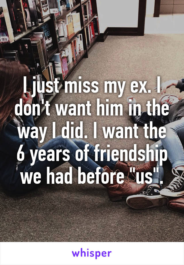 I just miss my ex. I don't want him in the way I did. I want the 6 years of friendship we had before "us".