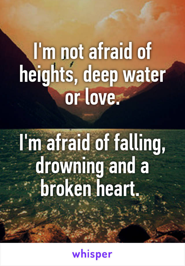 I'm not afraid of heights, deep water or love.

I'm afraid of falling, drowning and a broken heart. 
 