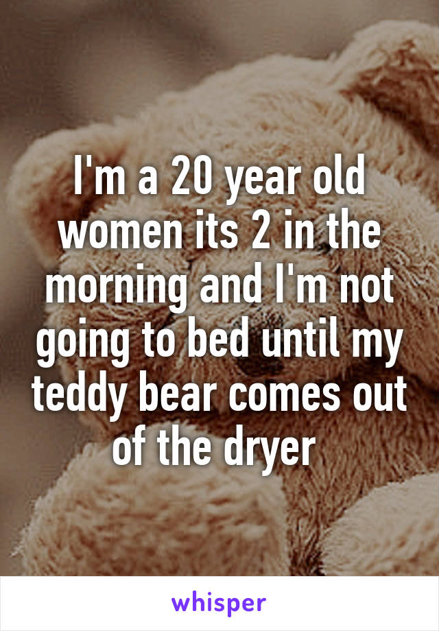 I'm a 20 year old women its 2 in the morning and I'm not going to bed until my teddy bear comes out of the dryer 