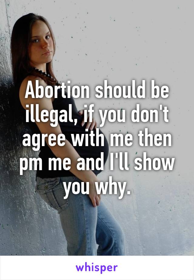 Abortion should be illegal, if you don't agree with me then pm me and I'll show you why.