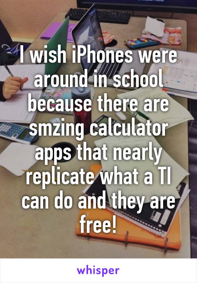 I wish iPhones were around in school because there are smzing calculator apps that nearly replicate what a TI can do and they are free!