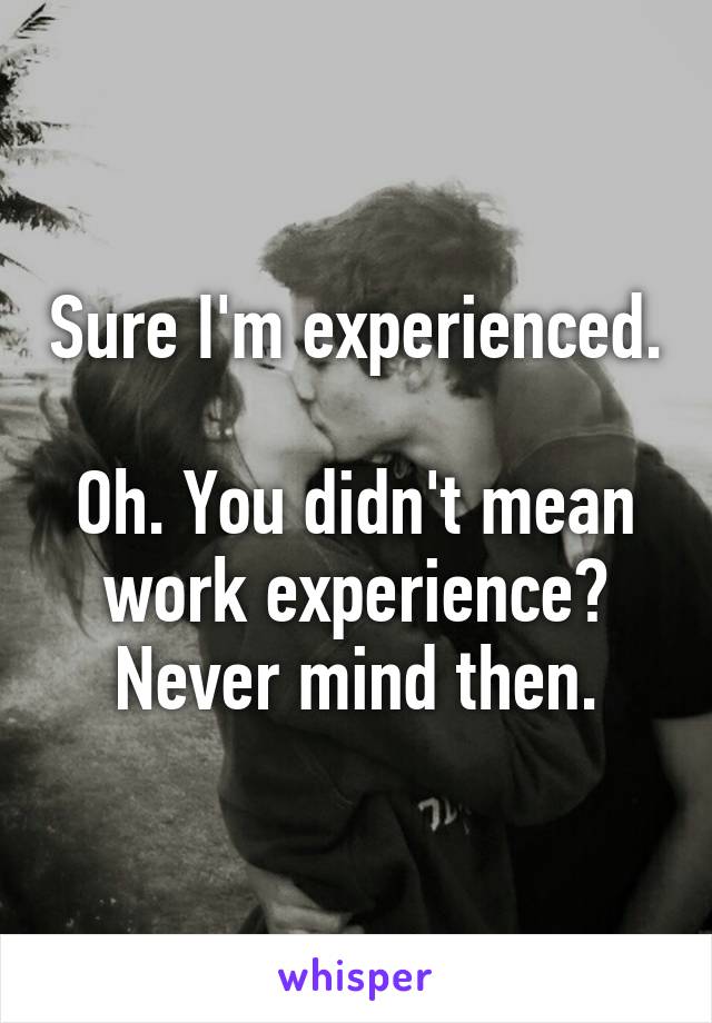 Sure I'm experienced. 
Oh. You didn't mean work experience?
Never mind then.