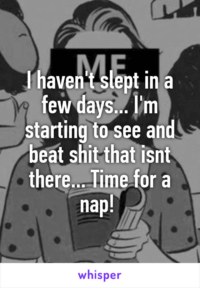 I haven't slept in a few days... I'm starting to see and beat shit that isnt there... Time for a nap! 