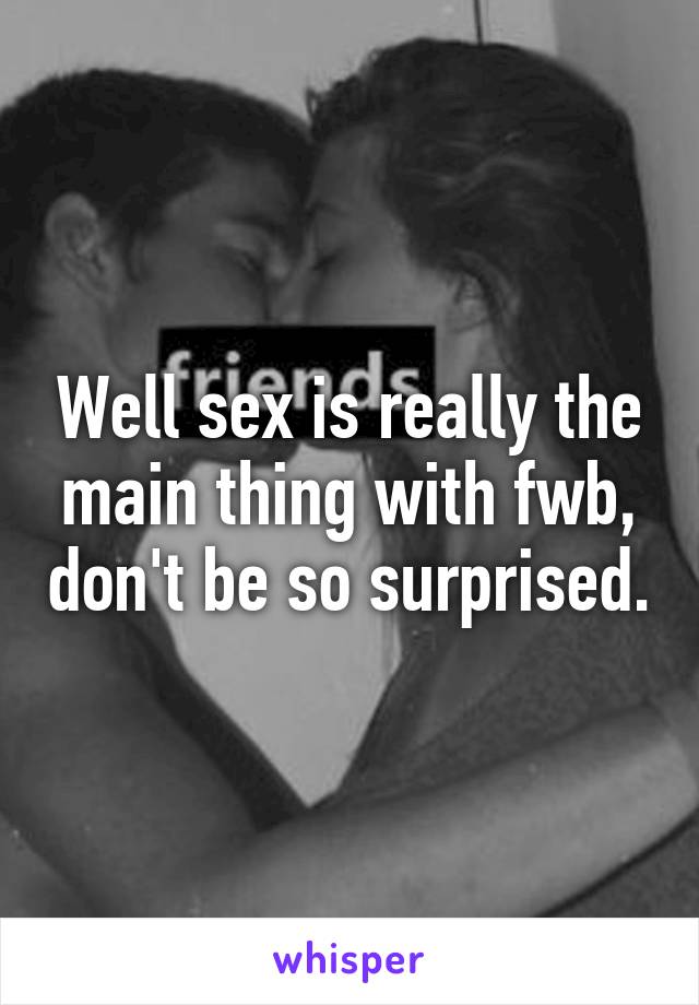 Well sex is really the main thing with fwb, don't be so surprised.