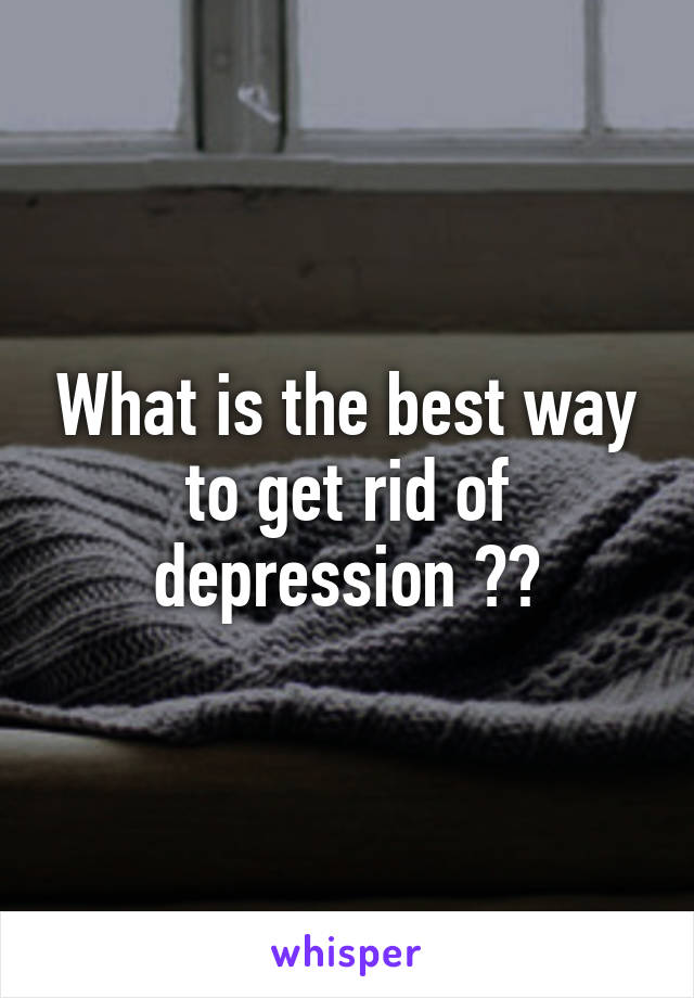 What is the best way to get rid of depression ??