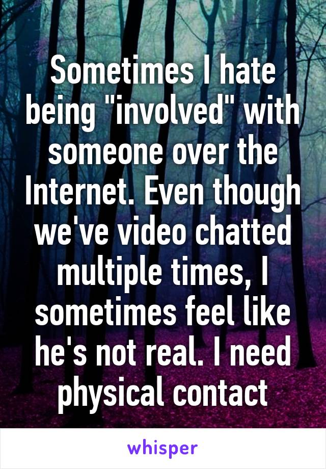 Sometimes I hate being "involved" with someone over the Internet. Even though we've video chatted multiple times, I sometimes feel like he's not real. I need physical contact