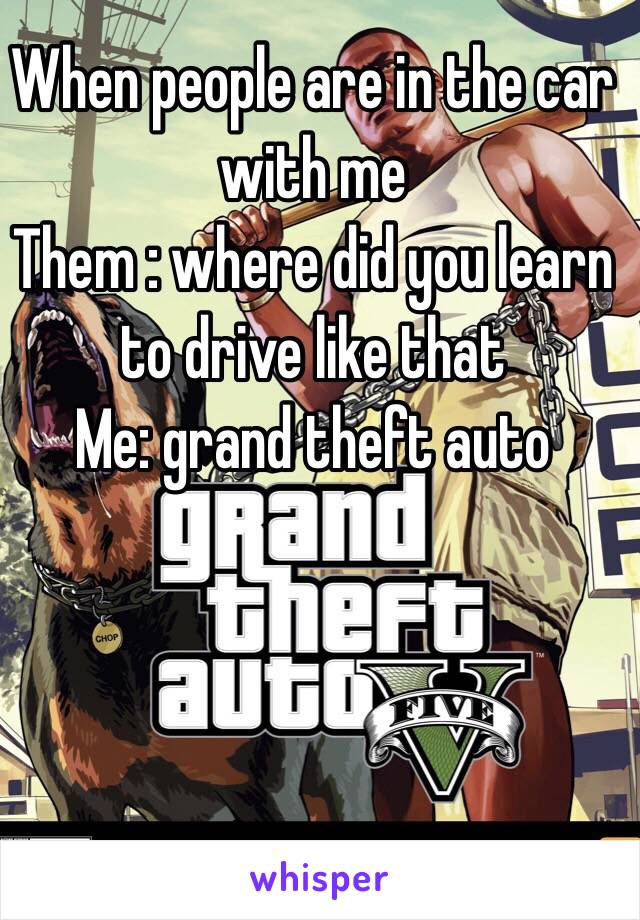 When people are in the car with me 
Them : where did you learn to drive like that 
Me: grand theft auto 