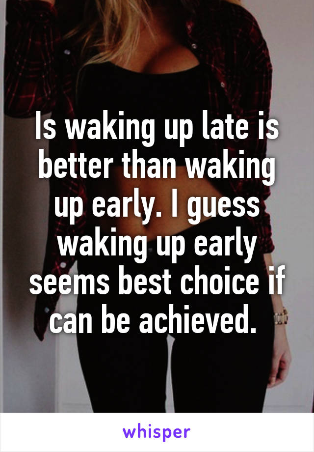 Is waking up late is better than waking up early. I guess waking up early seems best choice if can be achieved. 