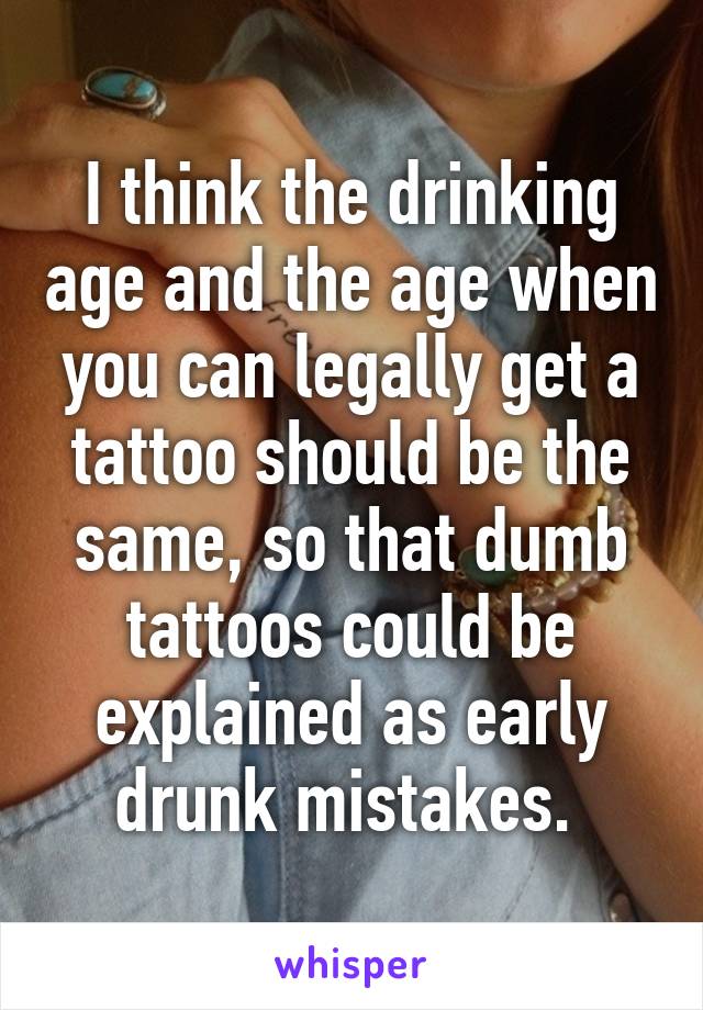 I think the drinking age and the age when you can legally get a tattoo should be the same, so that dumb tattoos could be explained as early drunk mistakes. 