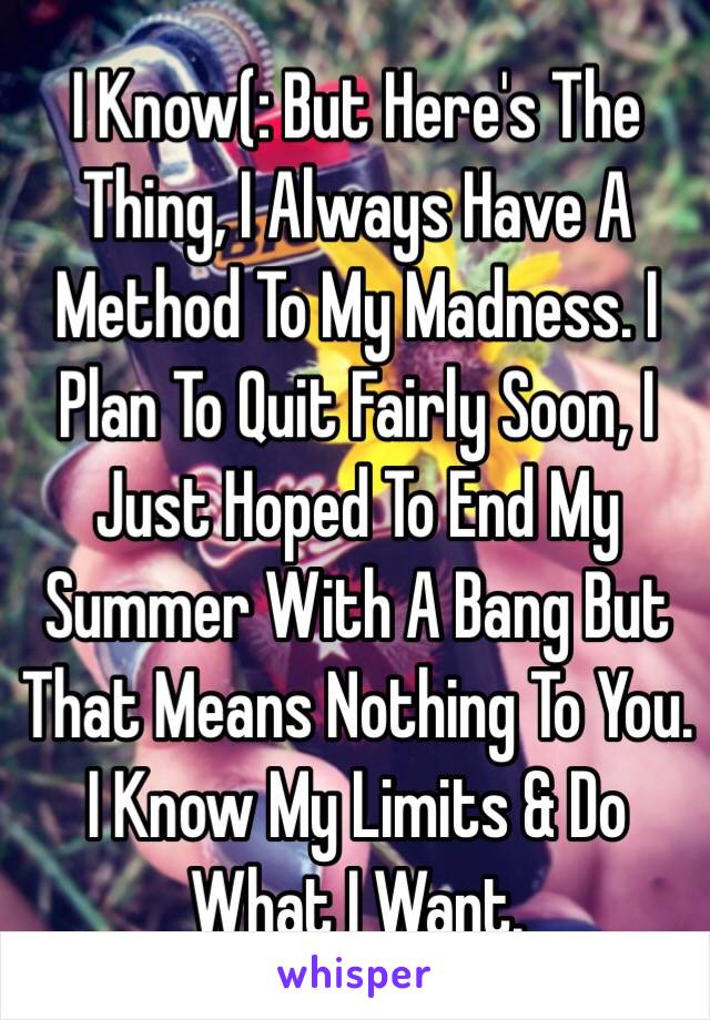 I Know(: But Here's The Thing, I Always Have A Method To My Madness. I Plan To Quit Fairly Soon, I Just Hoped To End My Summer With A Bang But That Means Nothing To You.  
I Know My Limits & Do What I Want. 