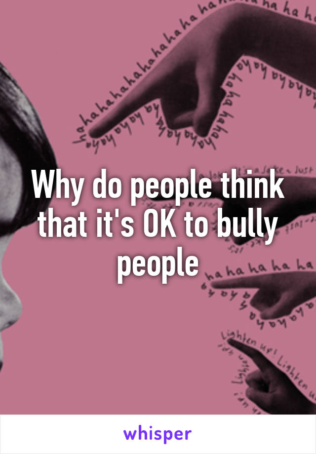 Why do people think that it's OK to bully people