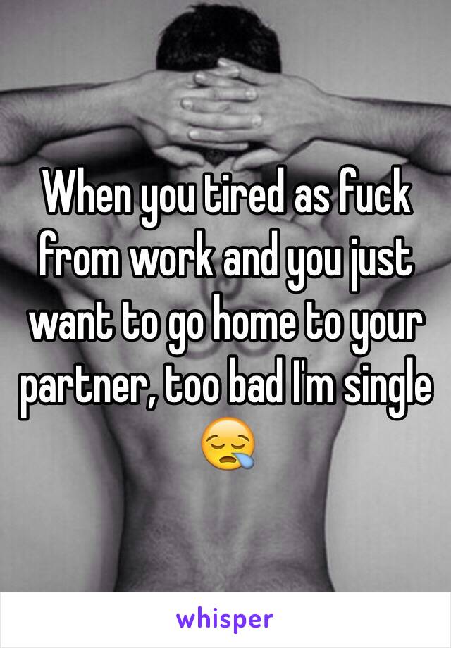 When you tired as fuck from work and you just want to go home to your partner, too bad I'm single 😪