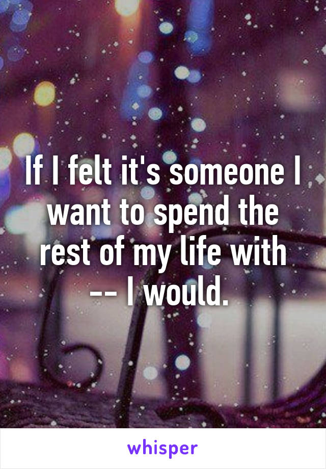 If I felt it's someone I want to spend the rest of my life with -- I would. 