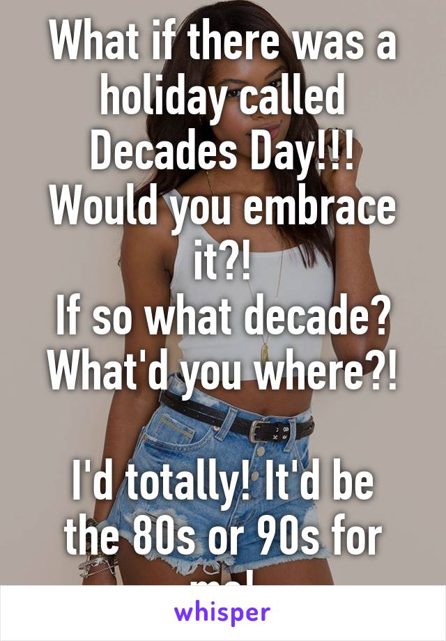 What if there was a holiday called Decades Day!!!
Would you embrace it?!
If so what decade?
What'd you where?!

I'd totally! It'd be the 80s or 90s for me!