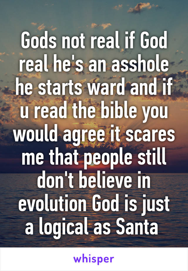 Gods not real if God real he's an asshole he starts ward and if u read the bible you would agree it scares me that people still don't believe in evolution God is just a logical as Santa 