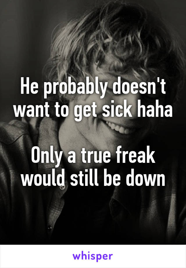 He probably doesn't want to get sick haha

Only a true freak would still be down