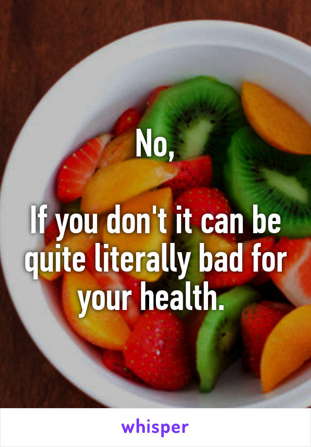 No,

If you don't it can be quite literally bad for your health. 