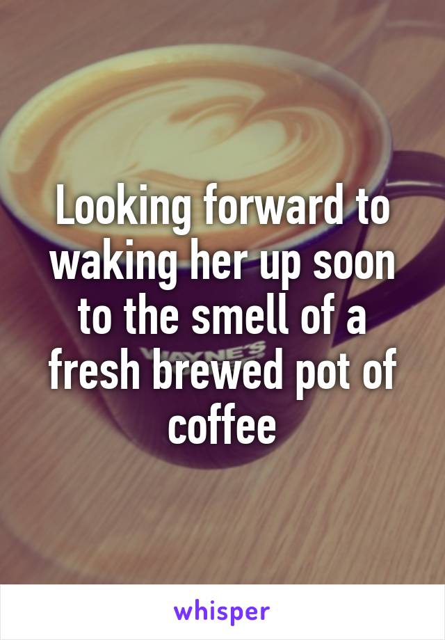 Looking forward to waking her up soon to the smell of a fresh brewed pot of coffee