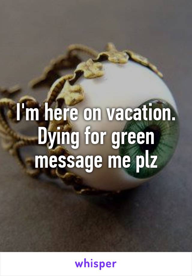 I'm here on vacation. Dying for green message me plz