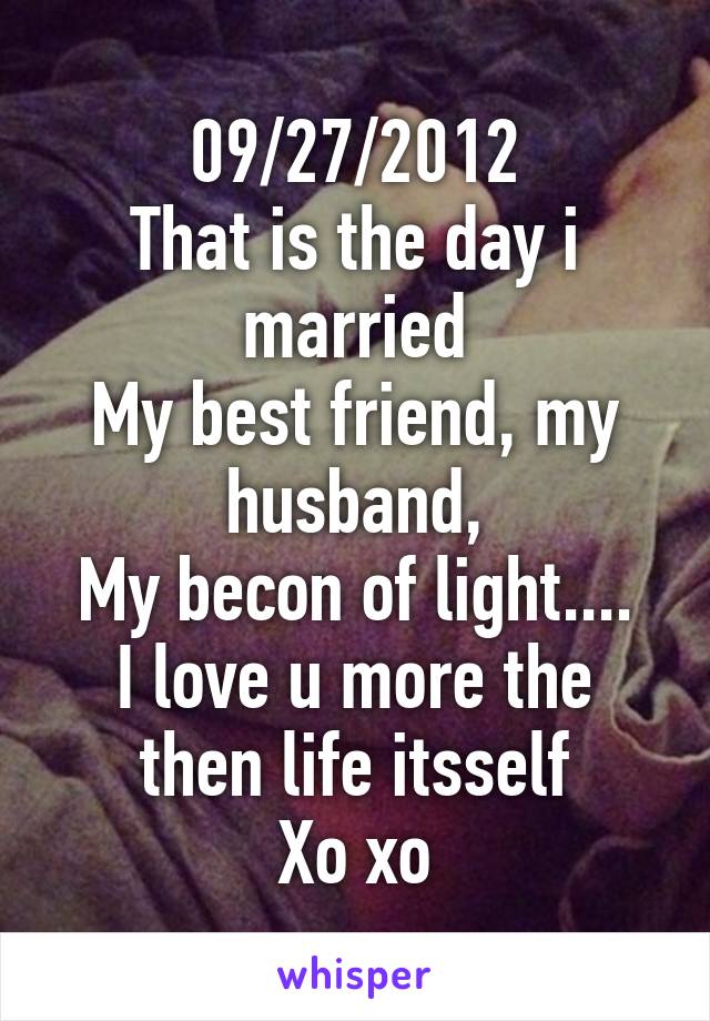 09/27/2012
That is the day i married
My best friend, my husband,
My becon of light....
I love u more the then life itsself
Xo xo